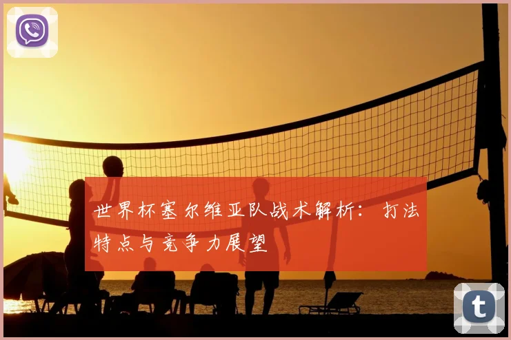 世界杯塞尔维亚队战术解析:打法特点与竞争力展望