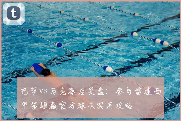 巴萨vs马竞赛后复盘:参与雷速西甲答题赢官方球衣实用攻略
