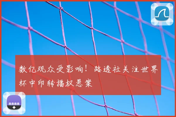 数亿观众受影响!路透社关注世界杯中印转播权悬案