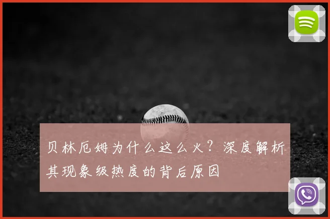 贝林厄姆为什么这么火?深度解析其现象级热度的背后原因