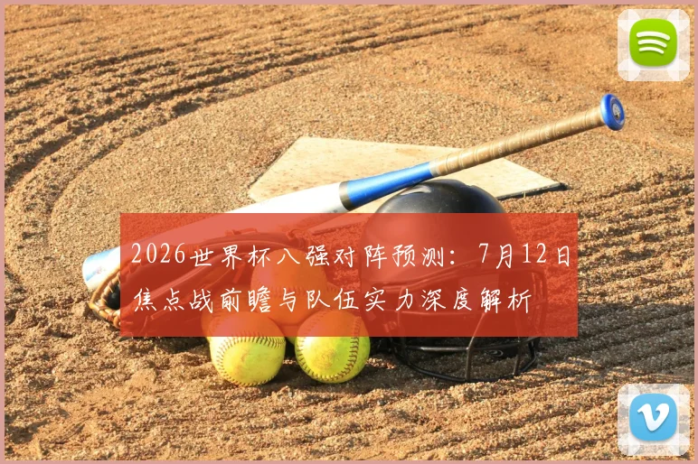 2026世界杯八强对阵预测:7月12日焦点战前瞻与队伍实力深度解析