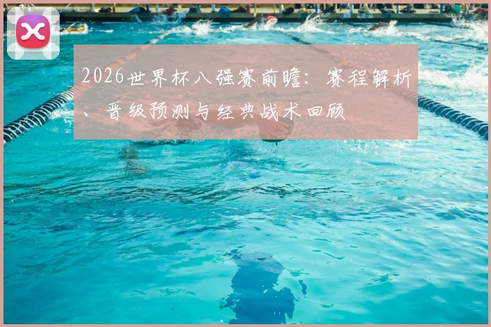 2026世界杯八强赛前瞻:赛程解析、晋级预测与经典战术回顾