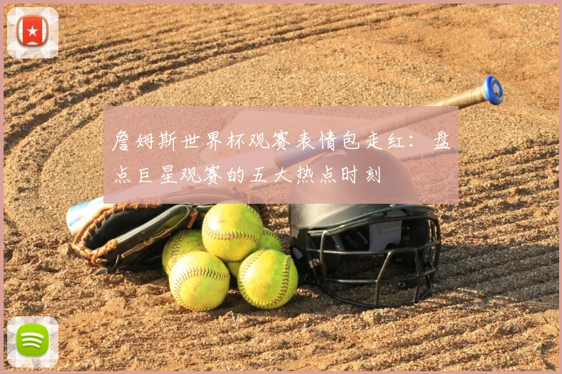 詹姆斯世界杯观赛表情包走红:盘点巨星观赛的五大热点时刻