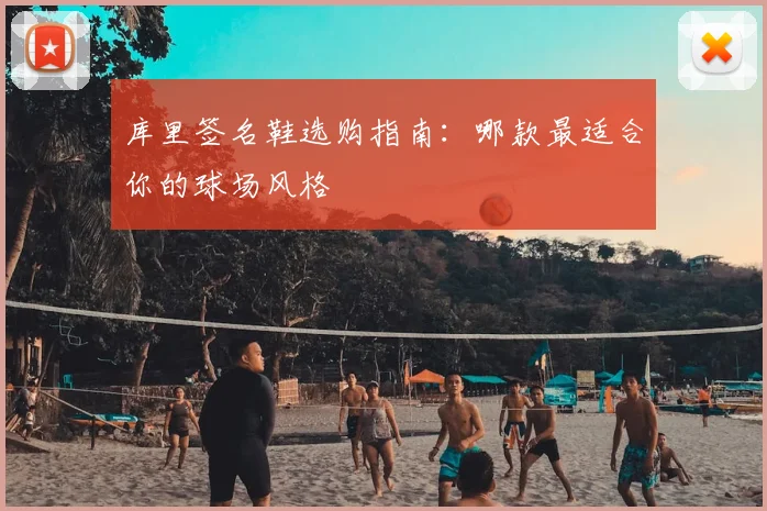库里签名鞋选购指南：哪款最适合你的球场风格