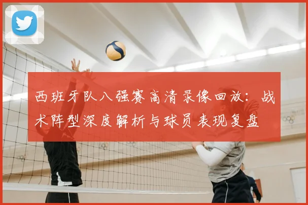 西班牙队八强赛高清录像回放：战术阵型深度解析与球员表现复盘