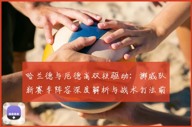 哈兰德与厄德高双核驱动：挪威队新赛季阵容深度解析与战术打法前瞻