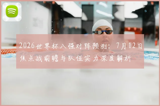 2026世界杯八强对阵预测:7月12日焦点战前瞻与队伍实力深度解析