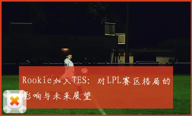 Rookie加入TES：对LPL赛区格局的影响与未来展望