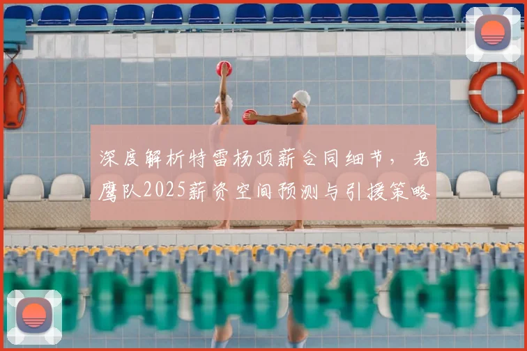 深度解析特雷杨顶薪合同细节,老鹰队2025薪资空间预测与引援策略