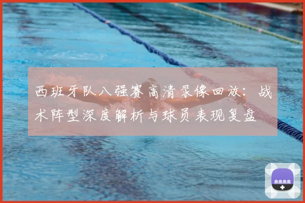 西班牙队八强赛高清录像回放:战术阵型深度解析与球员表现复盘