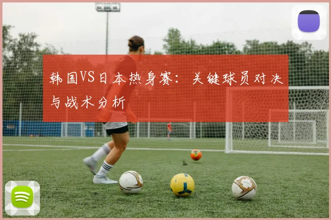 韩国VS日本热身赛：关键球员对决与战术分析