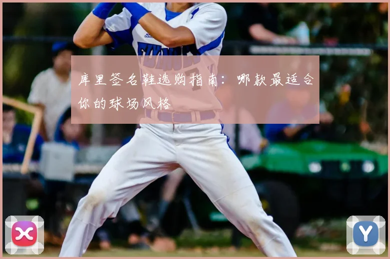 库里签名鞋选购指南:哪款最适合你的球场风格
