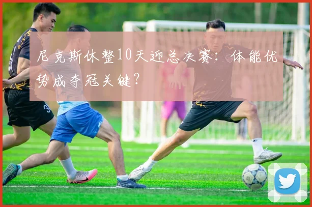 尼克斯休整10天迎总决赛：体能优势成夺冠关键？