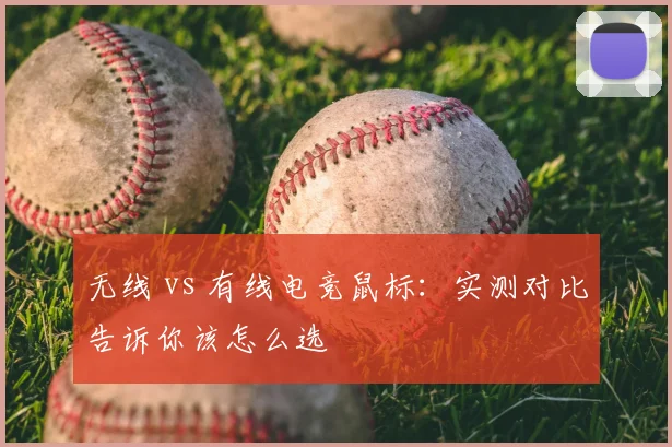无线 vs 有线电竞鼠标：实测对比告诉你该怎么选