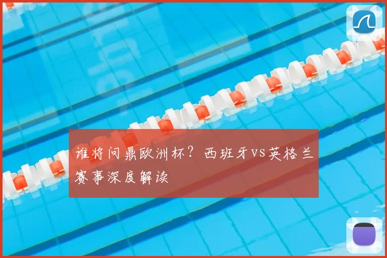 谁将问鼎欧洲杯?西班牙vs英格兰赛事深度解读