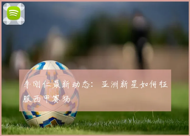 李刚仁最新动态:亚洲新星如何征服西甲赛场