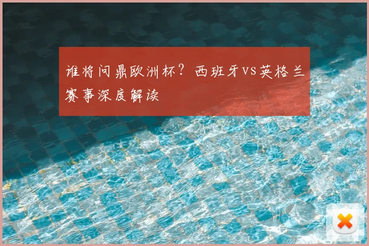 谁将问鼎欧洲杯?西班牙vs英格兰赛事深度解读