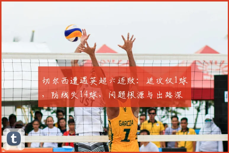 切尔西遭遇英超六连败:进攻仅1球,防线失14球,问题根源与出路深度解析