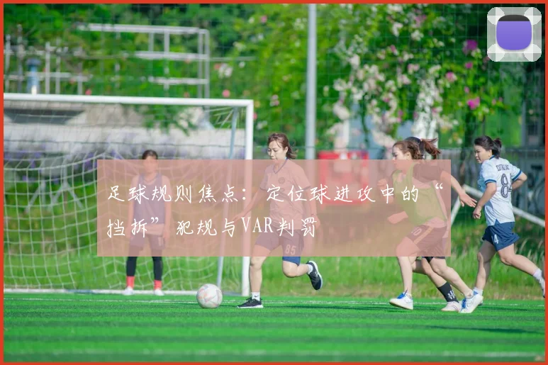 足球规则焦点：定位球进攻中的“挡拆”犯规与VAR判罚