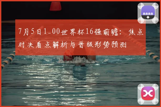 7月5日1_00世界杯16强前瞻:焦点对决看点解析与晋级形势预测