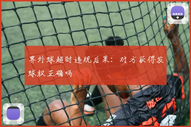 界外球超时违规后果：对方获得发球权正确吗