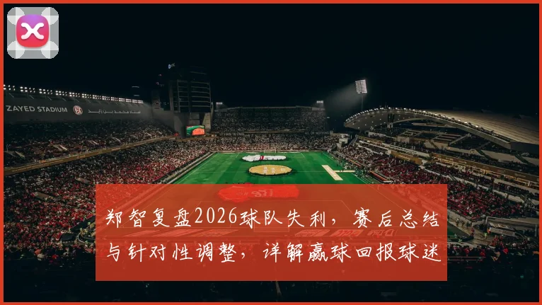 郑智复盘2026球队失利,赛后总结与针对性调整,详解赢球回报球迷的关键步骤