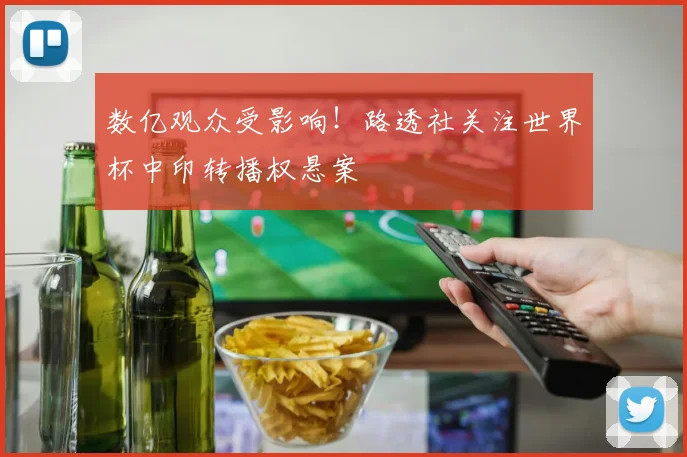 数亿观众受影响!路透社关注世界杯中印转播权悬案