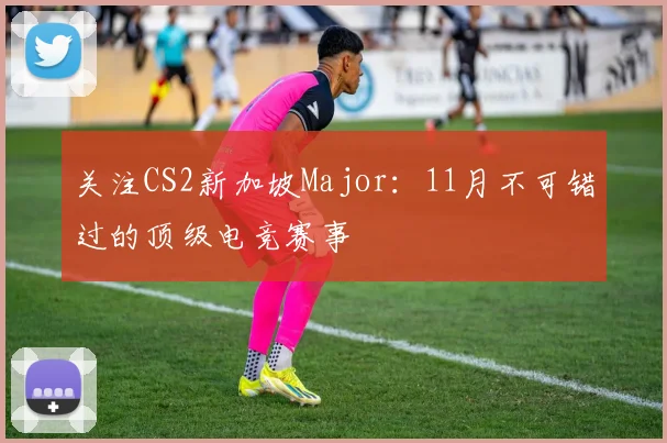 关注CS2新加坡Major：11月不可错过的顶级电竞赛事